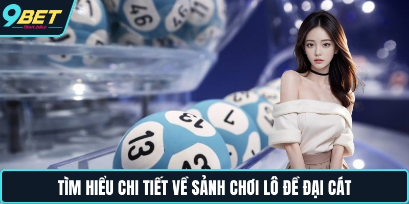 Tìm hiểu chi tiết về sảnh chơi lô đề đại cát